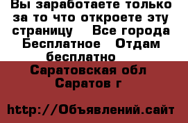 Вы заработаете только за то что откроете эту страницу. - Все города Бесплатное » Отдам бесплатно   . Саратовская обл.,Саратов г.